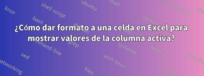 ¿Cómo dar formato a una celda en Excel para mostrar valores de la columna activa?