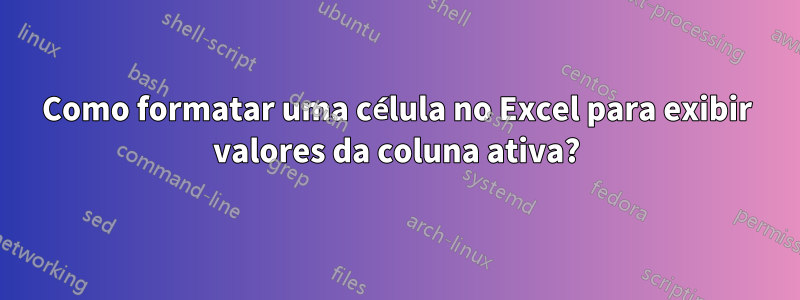 Como formatar uma célula no Excel para exibir valores da coluna ativa?