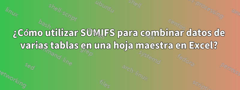 ¿Cómo utilizar SUMIFS para combinar datos de varias tablas en una hoja maestra en Excel?