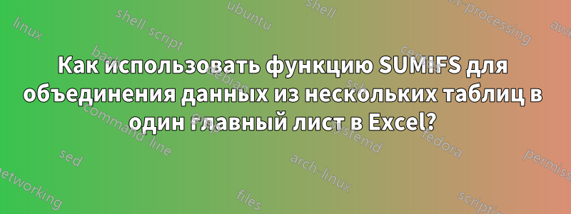 Как использовать функцию SUMIFS для объединения данных из нескольких таблиц в один главный лист в Excel?