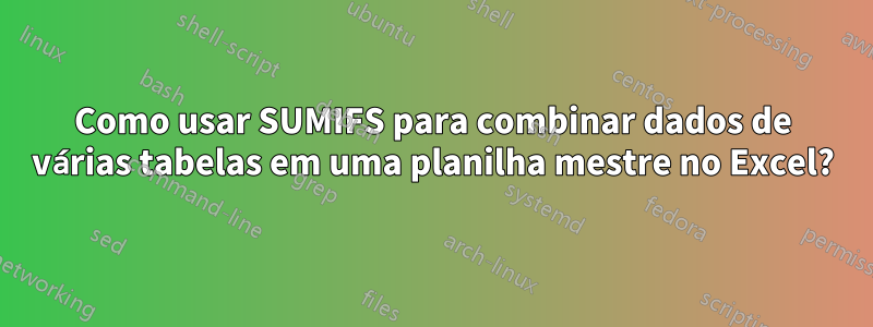 Como usar SUMIFS para combinar dados de várias tabelas em uma planilha mestre no Excel?