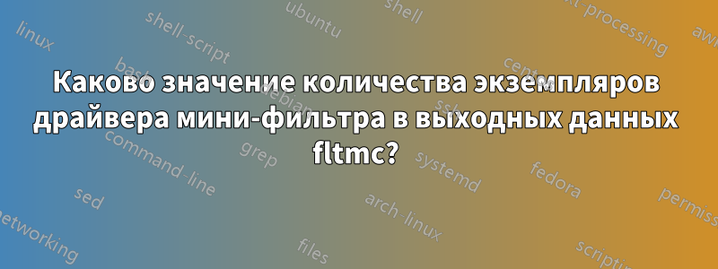 Каково значение количества экземпляров драйвера мини-фильтра в выходных данных fltmc?