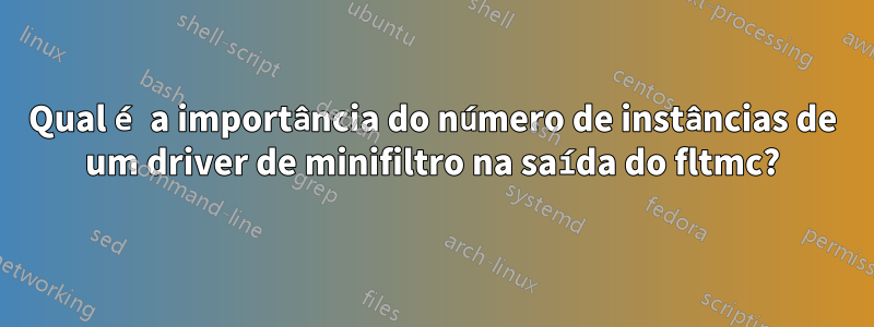 Qual é a importância do número de instâncias de um driver de minifiltro na saída do fltmc?