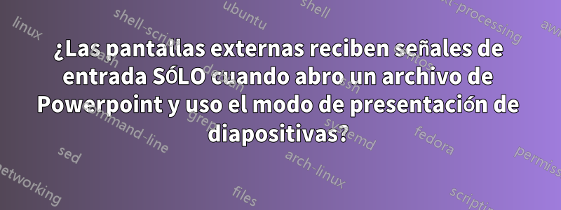 ¿Las pantallas externas reciben señales de entrada SÓLO cuando abro un archivo de Powerpoint y uso el modo de presentación de diapositivas?