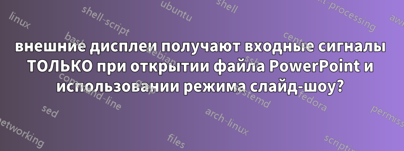 внешние дисплеи получают входные сигналы ТОЛЬКО при открытии файла PowerPoint и использовании режима слайд-шоу?