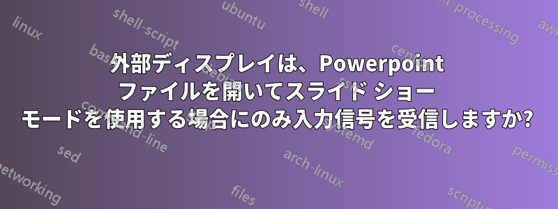 外部ディスプレイは、Powerpoint ファイルを開いてスライド ショー モードを使用する場合にのみ入力信号を受信しますか?