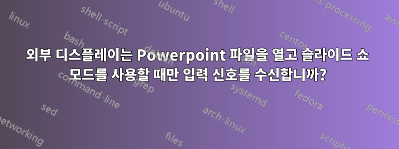 외부 디스플레이는 Powerpoint 파일을 열고 슬라이드 쇼 모드를 사용할 때만 입력 신호를 수신합니까?