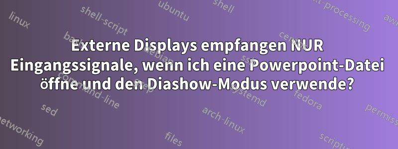 Externe Displays empfangen NUR Eingangssignale, wenn ich eine Powerpoint-Datei öffne und den Diashow-Modus verwende?