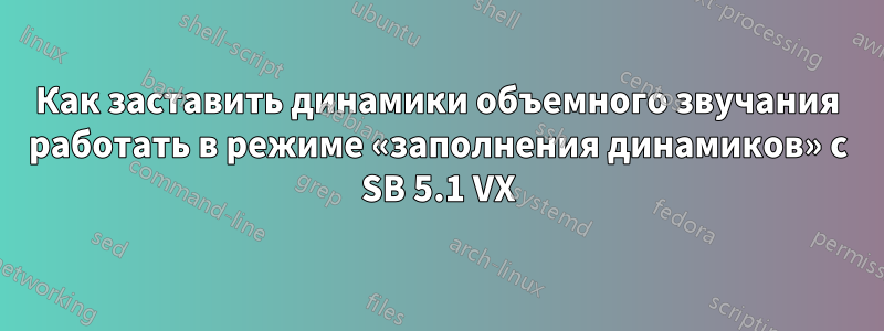 Как заставить динамики объемного звучания работать в режиме «заполнения динамиков» с SB 5.1 VX