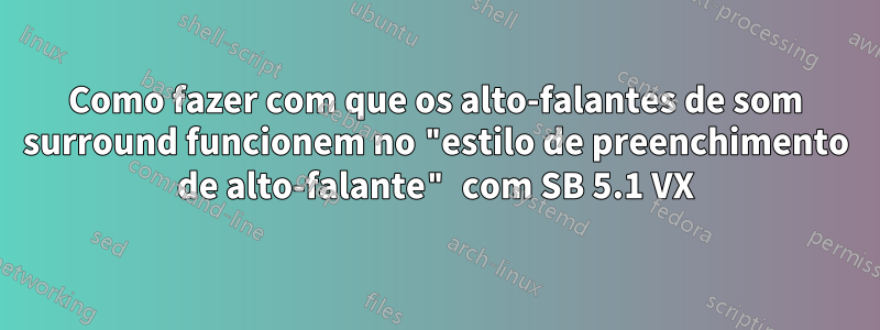 Como fazer com que os alto-falantes de som surround funcionem no "estilo de preenchimento de alto-falante" com SB 5.1 VX