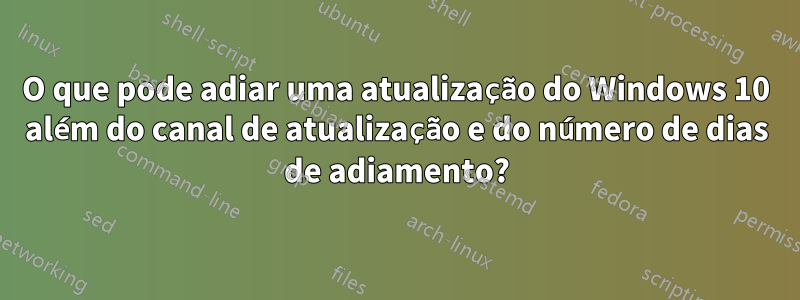 O que pode adiar uma atualização do Windows 10 além do canal de atualização e do número de dias de adiamento?