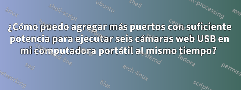 ¿Cómo puedo agregar más puertos con suficiente potencia para ejecutar seis cámaras web USB en mi computadora portátil al mismo tiempo? 