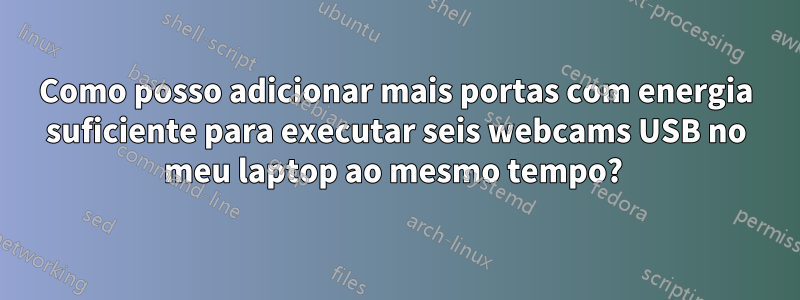 Como posso adicionar mais portas com energia suficiente para executar seis webcams USB no meu laptop ao mesmo tempo? 