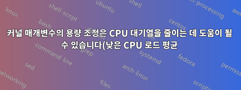 커널 매개변수의 용량 조정은 CPU 대기열을 줄이는 데 도움이 될 수 있습니다(낮은 CPU 로드 평균).