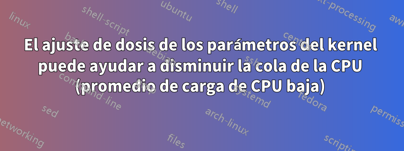 El ajuste de dosis de los parámetros del kernel puede ayudar a disminuir la cola de la CPU (promedio de carga de CPU baja)