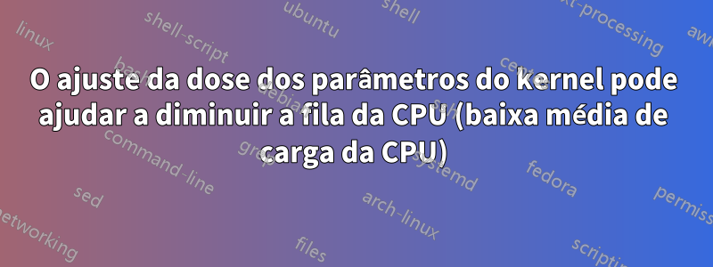 O ajuste da dose dos parâmetros do kernel pode ajudar a diminuir a fila da CPU (baixa média de carga da CPU)