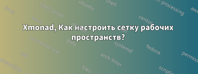 Xmonad, Как настроить сетку рабочих пространств?