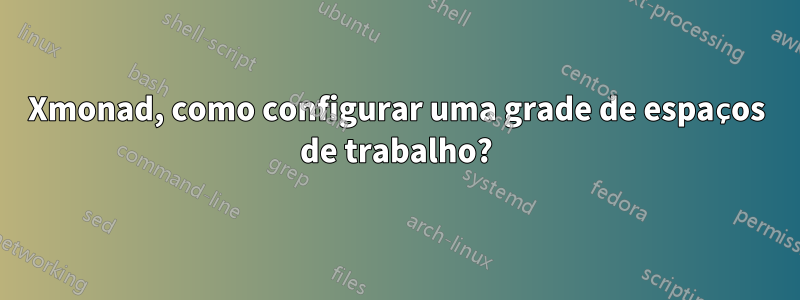 Xmonad, como configurar uma grade de espaços de trabalho?