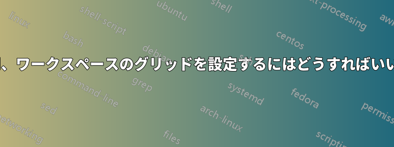 Xmonad、ワークスペースのグリッドを設定するにはどうすればいいですか?