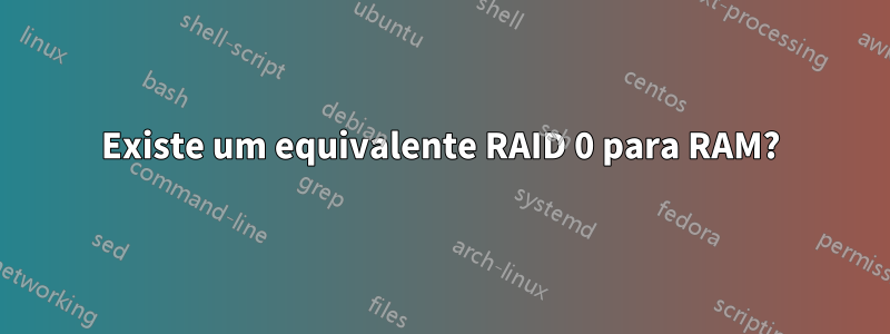 Existe um equivalente RAID 0 para RAM?