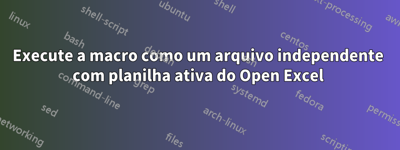 Execute a macro como um arquivo independente com planilha ativa do Open Excel