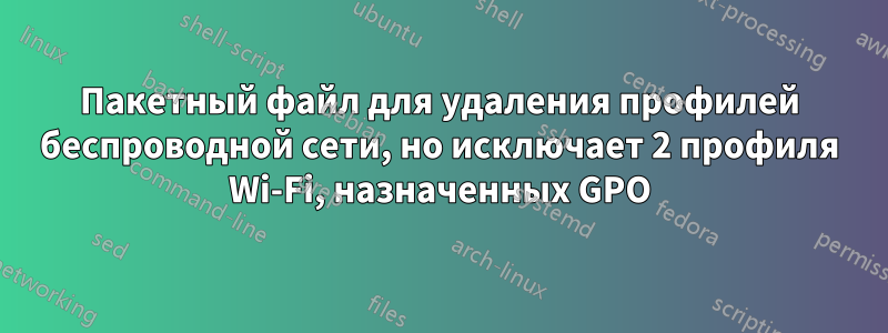 Пакетный файл для удаления профилей беспроводной сети, но исключает 2 профиля Wi-Fi, назначенных GPO