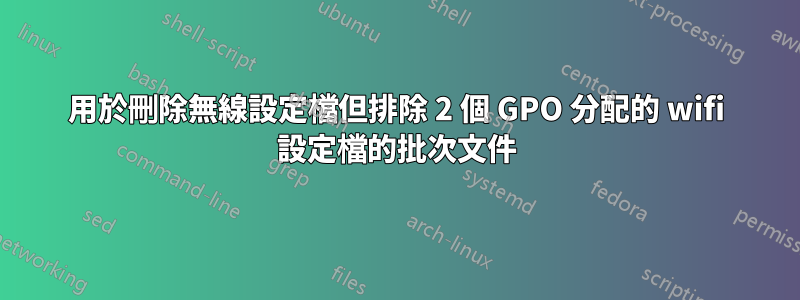 用於刪除無線設定檔但排除 2 個 GPO 分配的 wifi 設定檔的批次文件