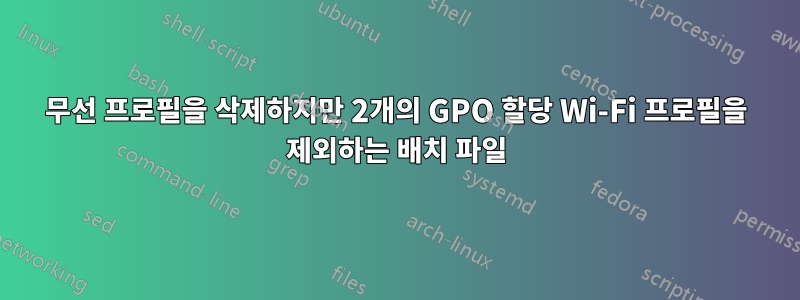 무선 프로필을 삭제하지만 2개의 GPO 할당 Wi-Fi 프로필을 제외하는 배치 파일