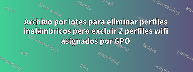 Archivo por lotes para eliminar perfiles inalámbricos pero excluir 2 perfiles wifi asignados por GPO