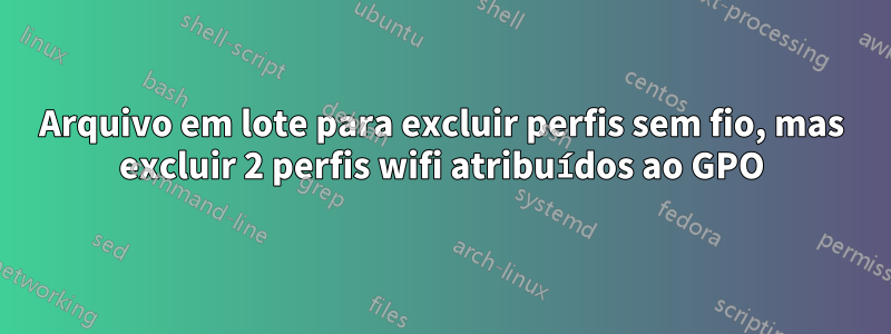 Arquivo em lote para excluir perfis sem fio, mas excluir 2 perfis wifi atribuídos ao GPO