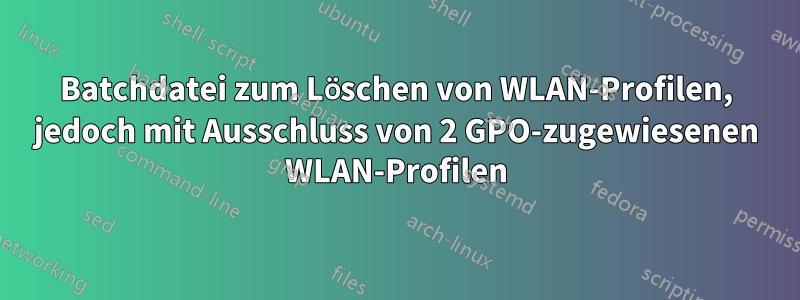 Batchdatei zum Löschen von WLAN-Profilen, jedoch mit Ausschluss von 2 GPO-zugewiesenen WLAN-Profilen