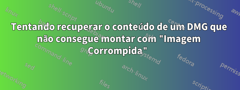 Tentando recuperar o conteúdo de um DMG que não consegue montar com "Imagem Corrompida"