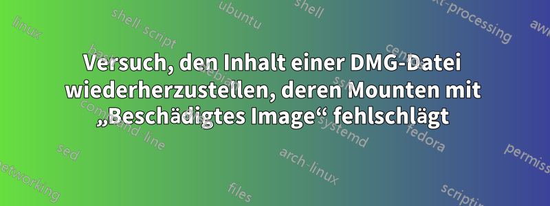 Versuch, den Inhalt einer DMG-Datei wiederherzustellen, deren Mounten mit „Beschädigtes Image“ fehlschlägt