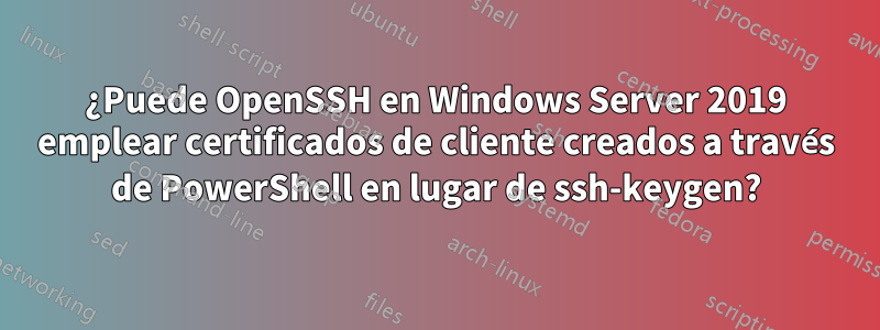 ¿Puede OpenSSH en Windows Server 2019 emplear certificados de cliente creados a través de PowerShell en lugar de ssh-keygen?