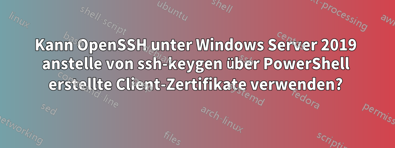 Kann OpenSSH unter Windows Server 2019 anstelle von ssh-keygen über PowerShell erstellte Client-Zertifikate verwenden?