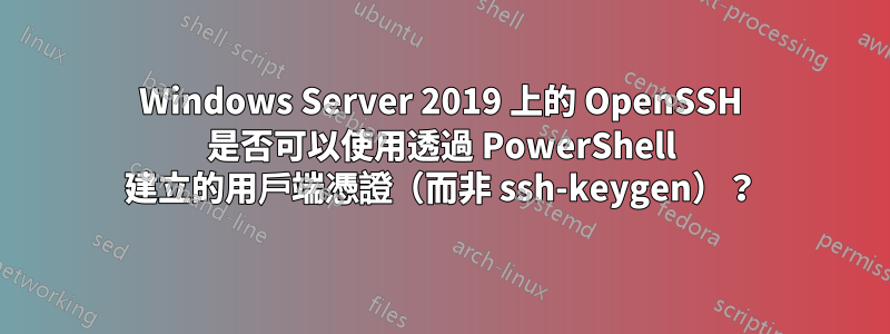 Windows Server 2019 上的 OpenSSH 是否可以使用透過 PowerShell 建立的用戶端憑證（而非 ssh-keygen）？