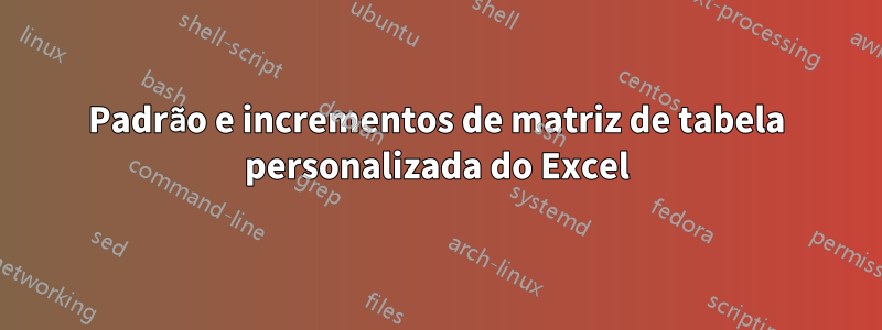 Padrão e incrementos de matriz de tabela personalizada do Excel