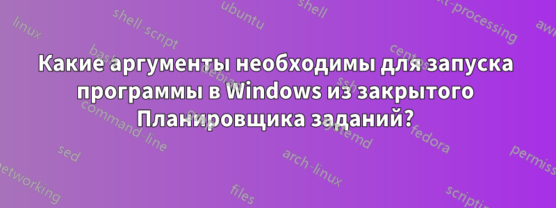 Какие аргументы необходимы для запуска программы в Windows из закрытого Планировщика заданий?