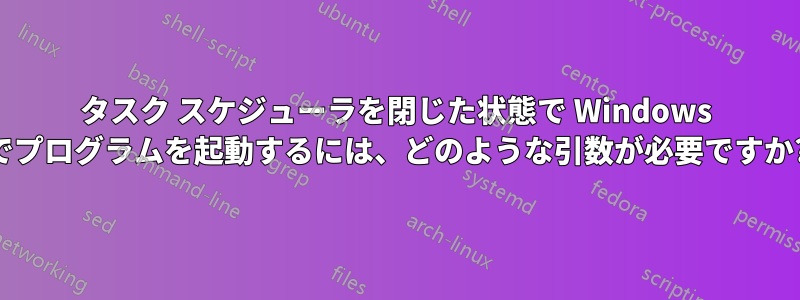 タスク スケジューラを閉じた状態で Windows でプログラムを起動するには、どのような引数が必要ですか?