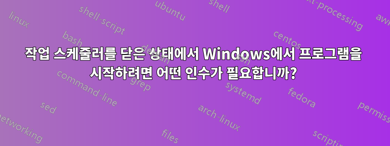 작업 스케줄러를 닫은 상태에서 Windows에서 프로그램을 시작하려면 어떤 인수가 필요합니까?