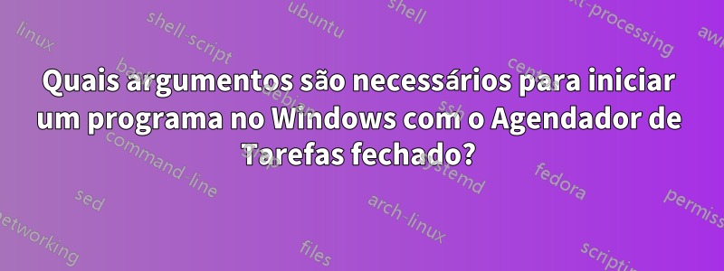 Quais argumentos são necessários para iniciar um programa no Windows com o Agendador de Tarefas fechado?