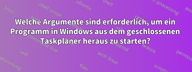 Welche Argumente sind erforderlich, um ein Programm in Windows aus dem geschlossenen Taskplaner heraus zu starten?