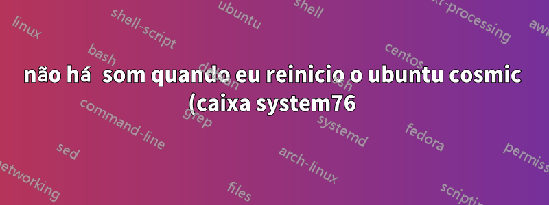 não há som quando eu reinicio o ubuntu cosmic (caixa system76)