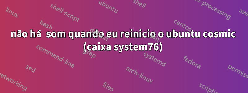 não há som quando eu reinicio o ubuntu cosmic (caixa system76)