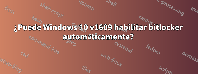 ¿Puede Windows 10 v1609 habilitar bitlocker automáticamente?