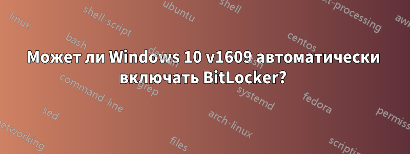 Может ли Windows 10 v1609 автоматически включать BitLocker?