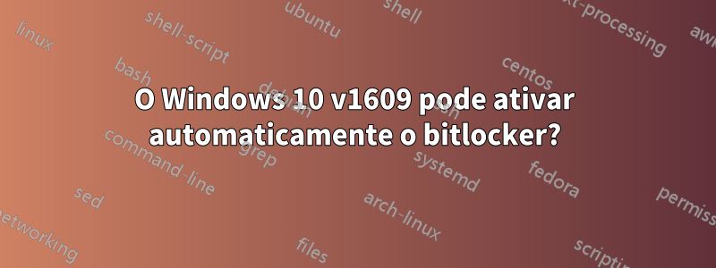 O Windows 10 v1609 pode ativar automaticamente o bitlocker?