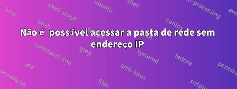 Não é possível acessar a pasta de rede sem endereço IP