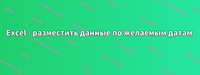 Excel - разместить данные по желаемым датам