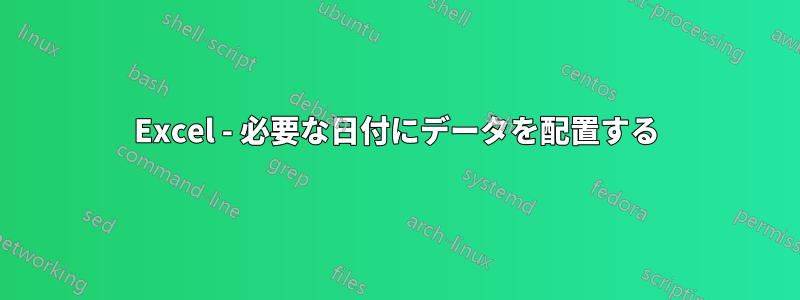 Excel - 必要な日付にデータを配置する